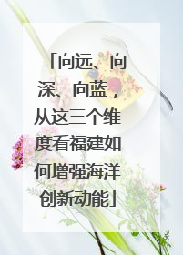 向远、向深、向蓝，从这三个维度看福建如何增强海洋创新动能