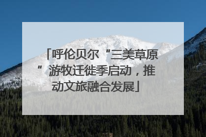 呼伦贝尔“三美草原”游牧迁徙季启动，推动文旅融合发展