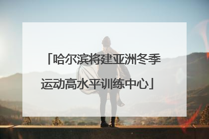 哈尔滨将建亚洲冬季运动高水平训练中心