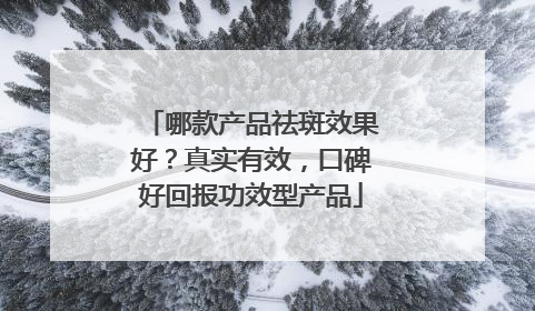 哪款产品祛斑效果好？真实有效，口碑好回报功效型产品