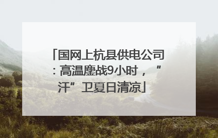 国网上杭县供电公司：高温鏖战9小时，“汗”卫夏日清凉