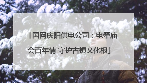 国网庆阳供电公司：电牵庙会百年情 守护古镇文化根