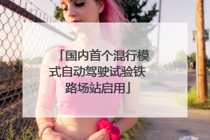 国内首个混行模式自动驾驶试验铁路场站启用