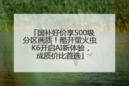 国补好价享500级分区画质！酷开萤火虫K6开启AI新体验，成质价比首选