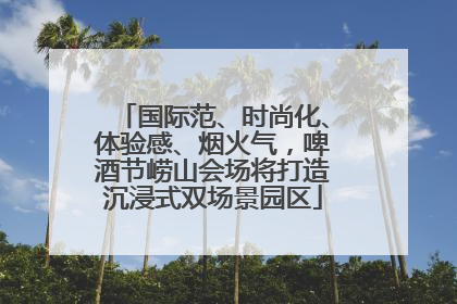 国际范、时尚化、体验感、烟火气，啤酒节崂山会场将打造沉浸式双场景园区