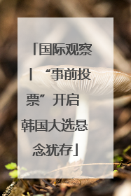 国际观察丨“事前投票”开启 韩国大选悬念犹存