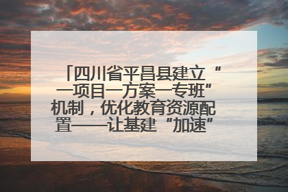 四川省平昌县建立“一项目一方案一专班”机制，优化教育资源配置——让基建“加速”，为成长“铺路”