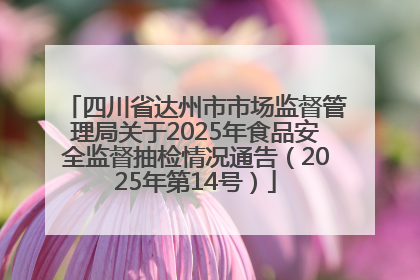 四川省达州市市场监督管理局关于2025年食品安全监督抽检情况通告（2025年第14号）