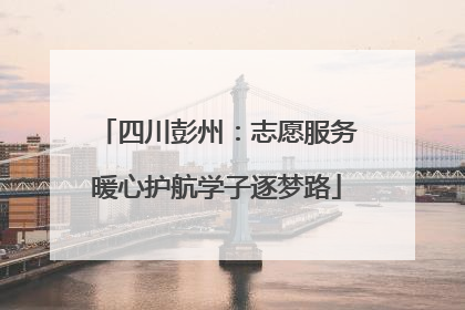 四川彭州：志愿服务暖心护航学子逐梦路