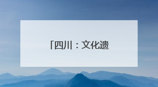 四川：文化遗产会“说话”会“破圈”