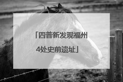 四普新发现福州4处史前遗址