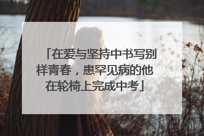 在爱与坚持中书写别样青春，患罕见病的他在轮椅上完成中考