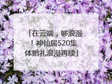 在云端，够浪漫！神仙居520集体婚礼浪漫再续
