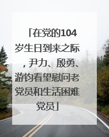 在党的104岁生日到来之际，尹力、殷勇、游钧看望慰问老党员和生活困难党员