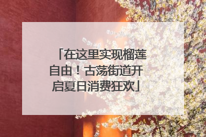 在这里实现榴莲自由！古荡街道开启夏日消费狂欢