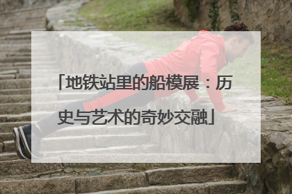 地铁站里的船模展：历史与艺术的奇妙交融