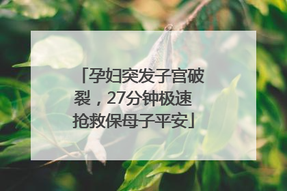 孕妇突发子宫破裂，27分钟极速抢救保母子平安