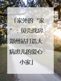 家外的“家”：贝壳找房郑州站打造大病患儿的爱心小家