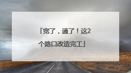 宽了，通了！这2个路口改造完工