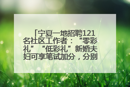 宁夏一地招聘121名社区工作者：“零彩礼”“低彩礼”新婚夫妇可享笔试加分，分别加1分、0.5分