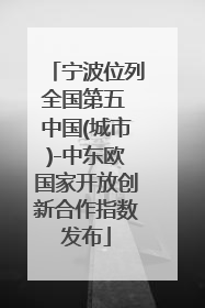 宁波位列全国第五 中国(城市)-中东欧国家开放创新合作指数发布