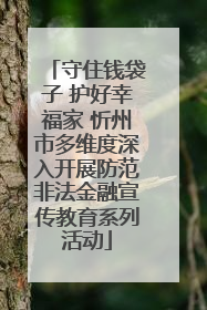 守住钱袋子 护好幸福家 忻州市多维度深入开展防范非法金融宣传教育系列活动