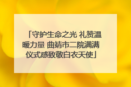 守护生命之光 礼赞温暖力量 曲靖市二院满满仪式感致敬白衣天使
