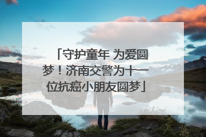守护童年 为爱圆梦！济南交警为十一位抗癌小朋友圆梦