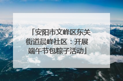 安阳市文峰区东关街道晨峰社区：开展端午节包粽子活动