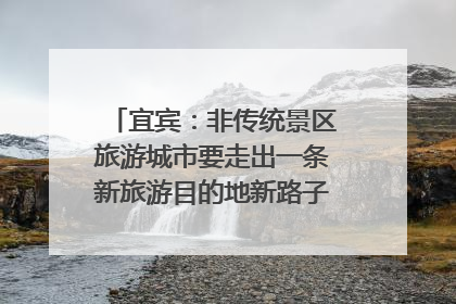 宜宾：非传统景区旅游城市要走出一条新旅游目的地新路子｜话锦绣·说安逸