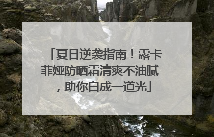 夏日逆袭指南！露卡菲娅防晒霜清爽不油腻，助你白成一道光