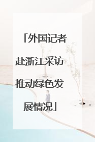 外国记者赴浙江采访推动绿色发展情况