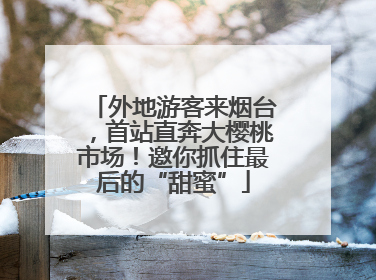 外地游客来烟台，首站直奔大樱桃市场！邀你抓住最后的“甜蜜”