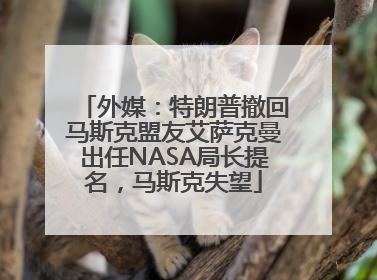 外媒：特朗普撤回马斯克盟友艾萨克曼出任NASA局长提名，马斯克失望