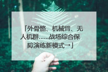 外骨骼、机械臂、无人机群……战场综合保障演练新模式→