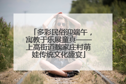 多彩民俗迎端午，寓教于乐展童真——上高街道魏家庄村萌娃传统文化盛宴