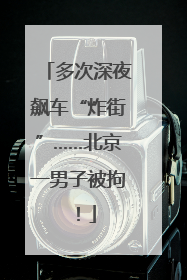 多次深夜飙车“炸街”……北京一男子被拘！
