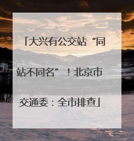 大兴有公交站“同站不同名”！北京市交通委：全市排查