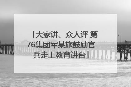大家讲、众人评 第76集团军某旅鼓励官兵走上教育讲台