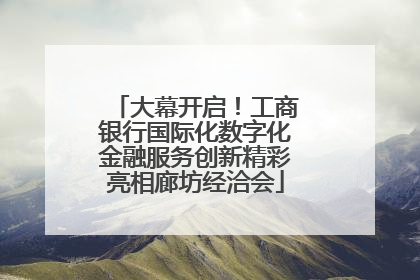 大幕开启！工商银行国际化数字化金融服务创新精彩亮相廊坊经洽会