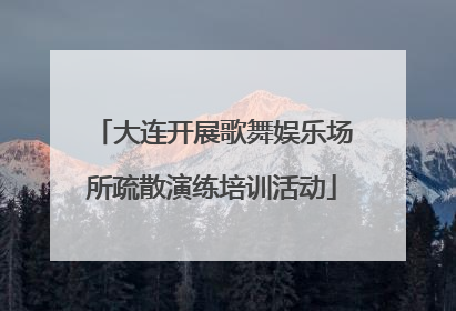大连开展歌舞娱乐场所疏散演练培训活动
