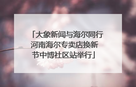 大象新闻与海尔同行 河南海尔专卖店换新节中博社区站举行