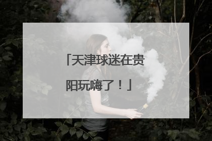 天津球迷在贵阳玩嗨了！