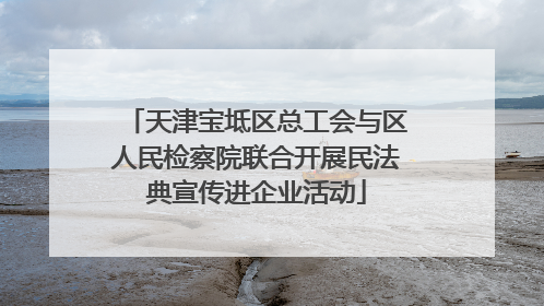 天津宝坻区总工会与区人民检察院联合开展民法典宣传进企业活动