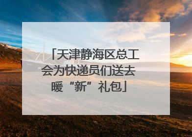 天津静海区总工会为快递员们送去暖“新”礼包