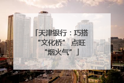 天津银行：巧搭“文化桥” 点旺“烟火气”