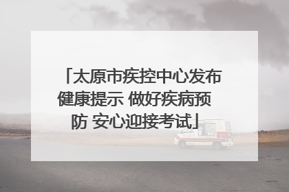 太原市疾控中心发布健康提示 做好疾病预防 安心迎接考试