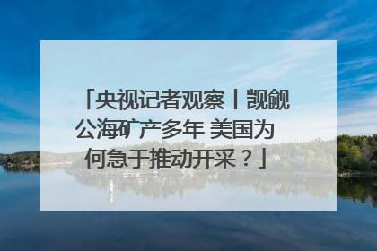 央视记者观察丨觊觎公海矿产多年 美国为何急于推动开采？