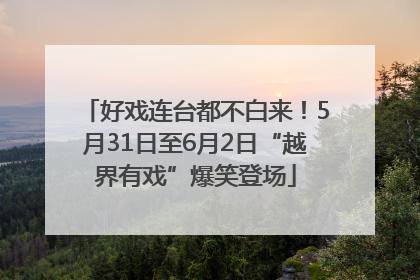 好戏连台都不白来！5月31日至6月2日“越界有戏”爆笑登场