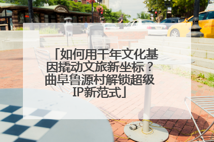如何用千年文化基因撬动文旅新坐标？曲阜鲁源村解锁超级IP新范式